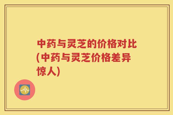 中药与灵芝的价格对比(中药与灵芝价格差异惊人)
