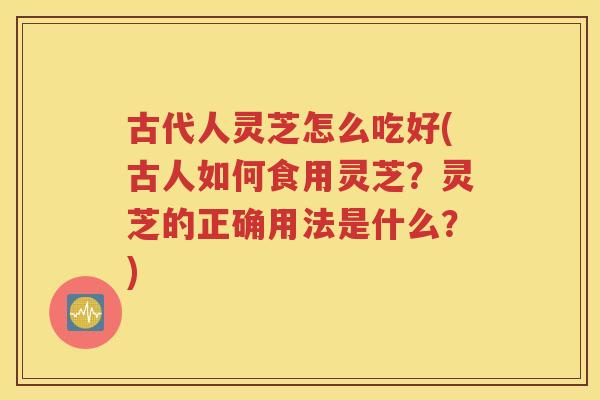 古代人灵芝怎么吃好(古人如何食用灵芝？灵芝的正确用法是什么？)
