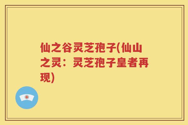 仙之谷灵芝孢子(仙山之灵：灵芝孢子皇者再现)