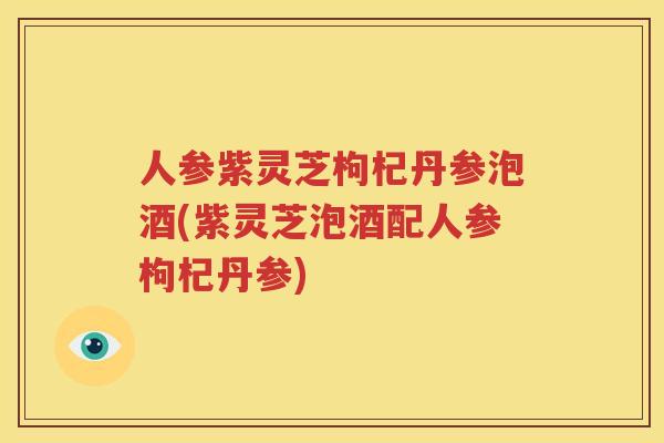 人参紫灵芝枸杞丹参泡酒(紫灵芝泡酒配人参枸杞丹参)