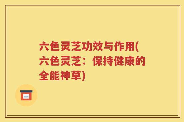 六色灵芝功效与作用(六色灵芝：保持健康的全能神草)