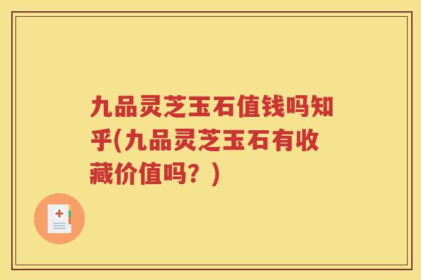 九品灵芝玉石值钱吗知乎(九品灵芝玉石有收藏价值吗？)