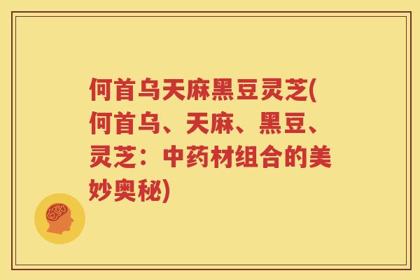 何首乌天麻黑豆灵芝(何首乌、天麻、黑豆、灵芝：中药材组合的美妙奥秘)