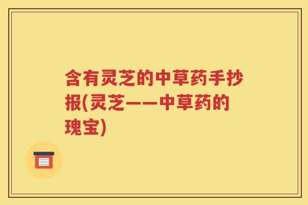 含有灵芝的中草药手抄报(灵芝——中草药的瑰宝)