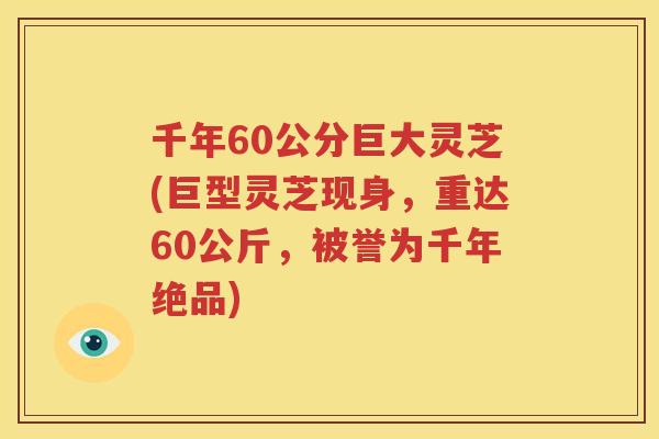 千年60公分巨大灵芝(巨型灵芝现身，重达60公斤，被誉为千年绝品)