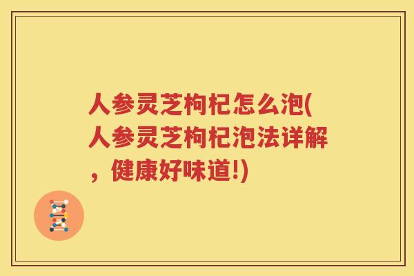 人参灵芝枸杞怎么泡(人参灵芝枸杞泡法详解，健康好味道!)