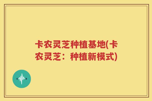 卡农灵芝种植基地(卡农灵芝：种植新模式)