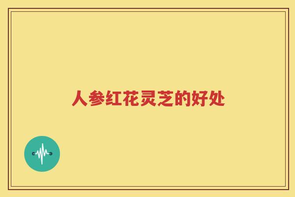 人参红花灵芝的好处