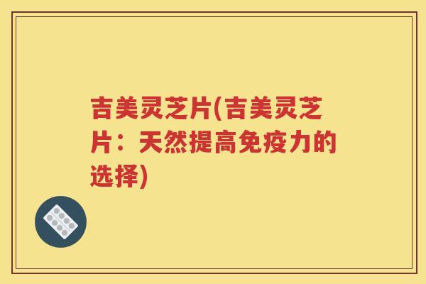 吉美灵芝片(吉美灵芝片：天然提高免疫力的选择)
