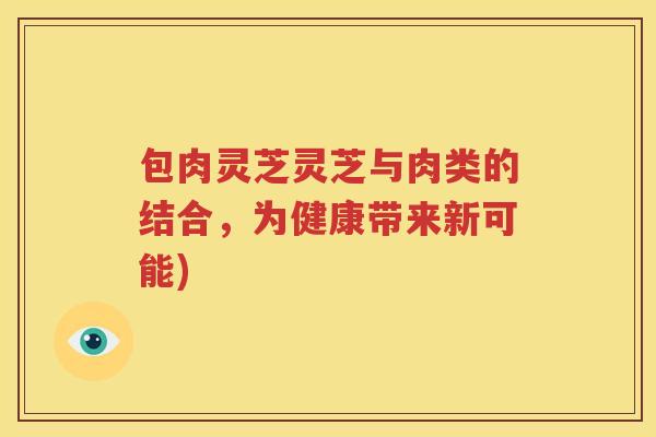 包肉灵芝灵芝与肉类的结合，为健康带来新可能)