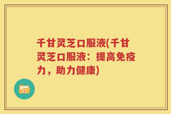 千甘灵芝口服液(千甘灵芝口服液：提高免疫力，助力健康)