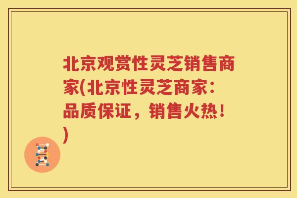 北京观赏性灵芝销售商家(北京性灵芝商家：品质保证，销售火热！)