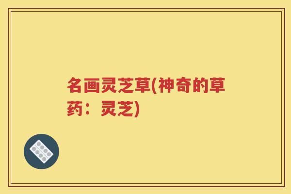名画灵芝草(神奇的草药：灵芝)