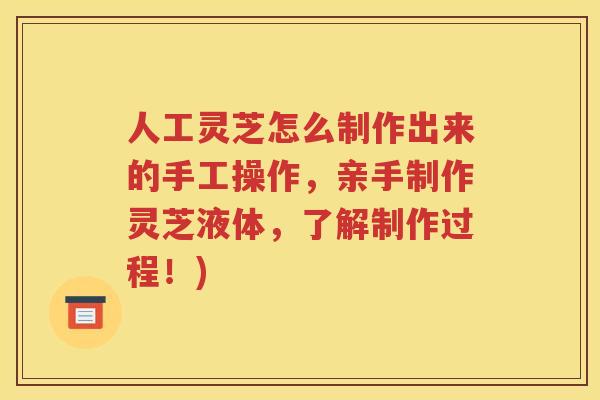 人工灵芝怎么制作出来的手工操作，亲手制作灵芝液体，了解制作过程！)