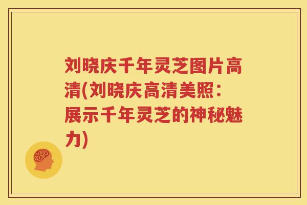 刘晓庆千年灵芝图片高清(刘晓庆高清美照：展示千年灵芝的神秘魅力)