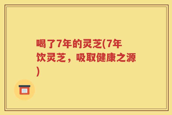 喝了7年的灵芝(7年饮灵芝，吸取健康之源)