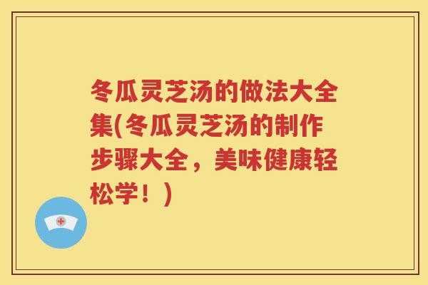 冬瓜灵芝汤的做法大全集(冬瓜灵芝汤的制作步骤大全，美味健康轻松学！)
