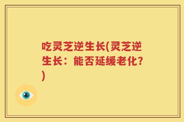 吃灵芝逆生长(灵芝逆生长：能否延缓老化？)
