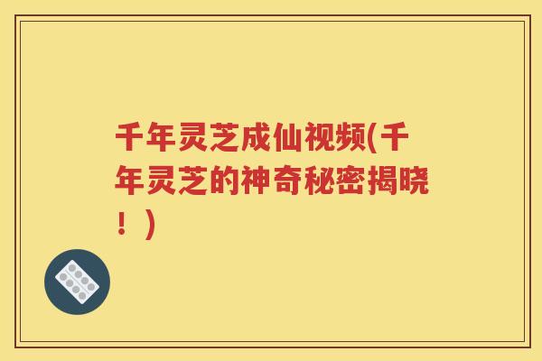 千年灵芝成仙视频(千年灵芝的神奇秘密揭晓！)