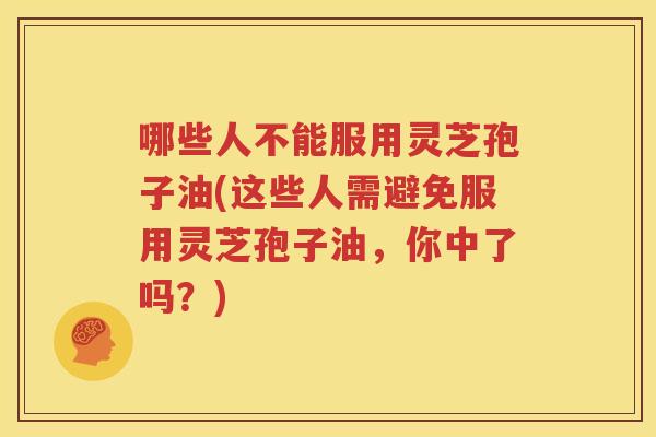 哪些人不能服用灵芝孢子油(这些人需避免服用灵芝孢子油，你中了吗？)