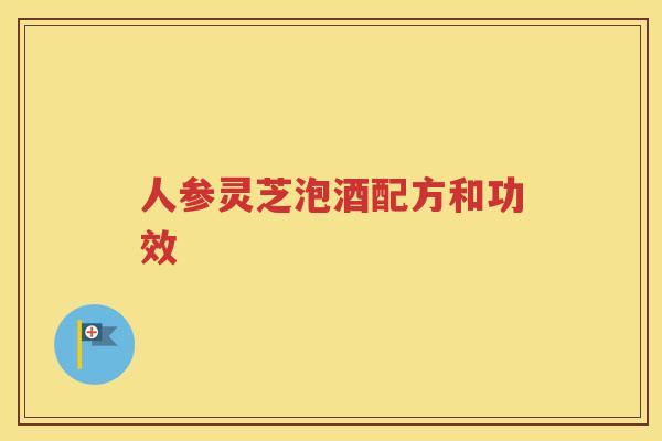 人参灵芝泡酒配方和功效