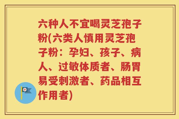 六种人不宜喝灵芝孢子粉(六类人慎用灵芝孢子粉：孕妇、孩子、病人、过敏体质者、肠胃易受刺激者、药品相互作用者)