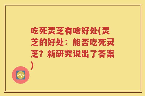 吃死灵芝有啥好处(灵芝的好处：能否吃死灵芝？新研究说出了答案)