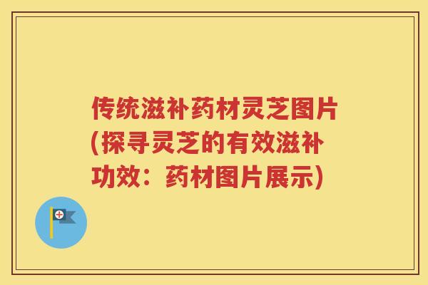 传统滋补药材灵芝图片(探寻灵芝的有效滋补功效：药材图片展示)