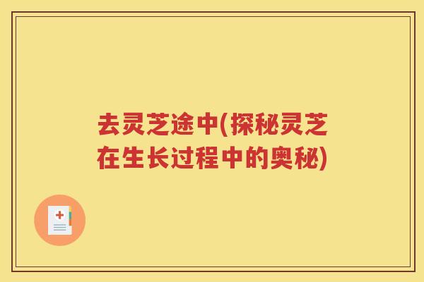 去灵芝途中(探秘灵芝在生长过程中的奥秘)