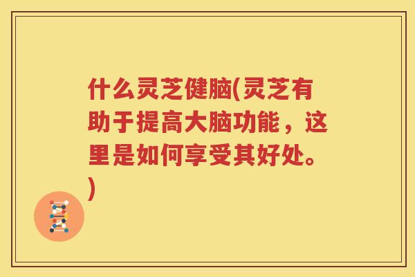 什么灵芝健脑(灵芝有助于提高大脑功能，这里是如何享受其好处。)