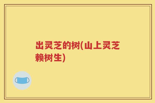 出灵芝的树(山上灵芝赖树生)