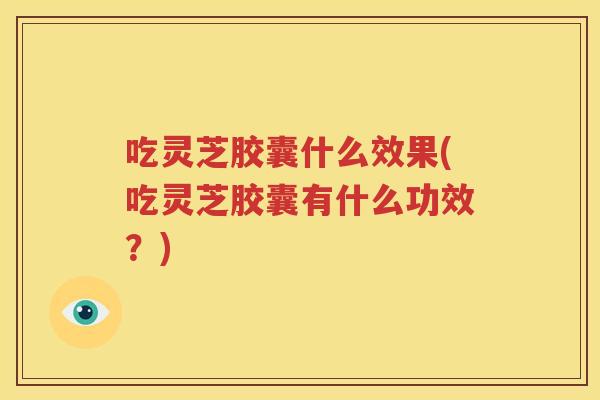吃灵芝胶囊什么效果(吃灵芝胶囊有什么功效？)