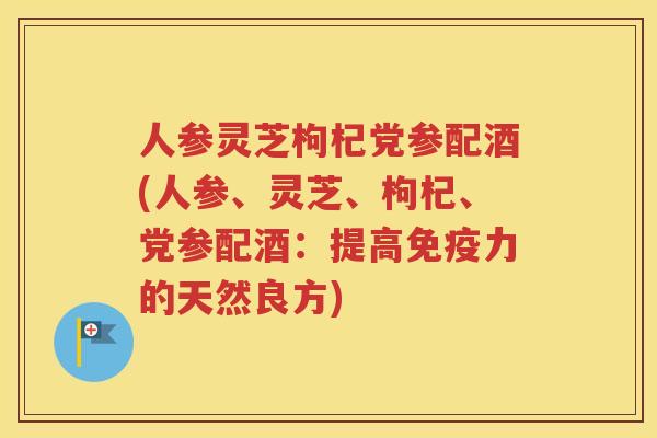 人参灵芝枸杞党参配酒(人参、灵芝、枸杞、党参配酒：提高免疫力的天然良方)