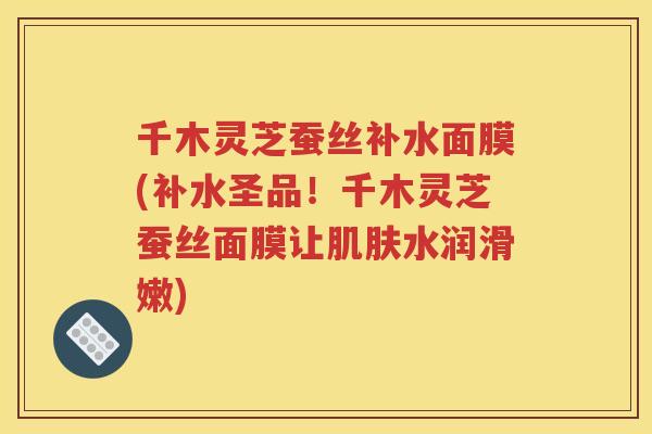 千木灵芝蚕丝补水面膜(补水圣品！千木灵芝蚕丝面膜让肌肤水润滑嫩)
