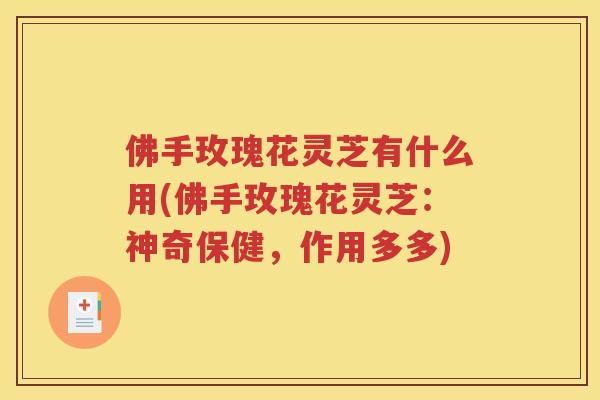 佛手玫瑰花灵芝有什么用(佛手玫瑰花灵芝：神奇保健，作用多多)