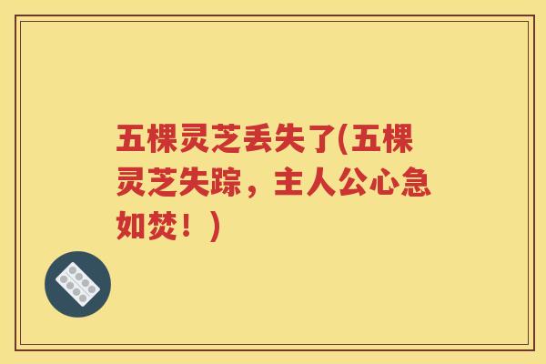 五棵灵芝丢失了(五棵灵芝失踪，主人公心急如焚！)