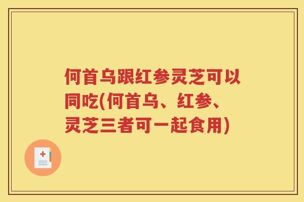 何首乌跟红参灵芝可以同吃(何首乌、红参、灵芝三者可一起食用)