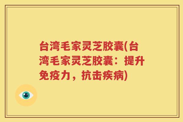 台湾毛家灵芝胶囊(台湾毛家灵芝胶囊：提升免疫力，抗击疾病)