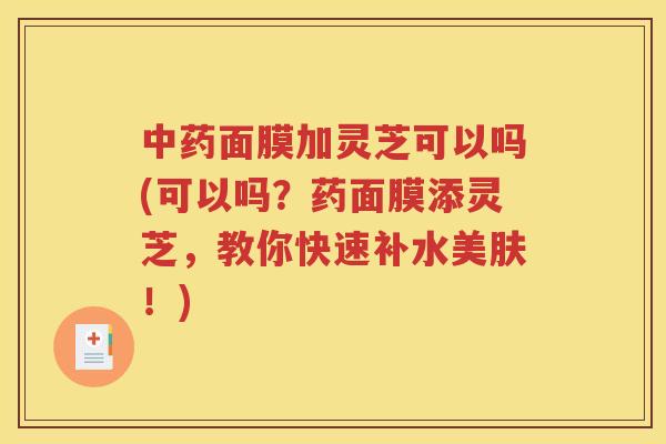 中药面膜加灵芝可以吗(可以吗？药面膜添灵芝，教你快速补水美肤！)