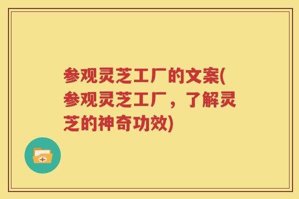 参观灵芝工厂的文案(参观灵芝工厂，了解灵芝的神奇功效)