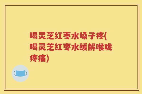 喝灵芝红枣水嗓子疼(喝灵芝红枣水缓解喉咙疼痛)