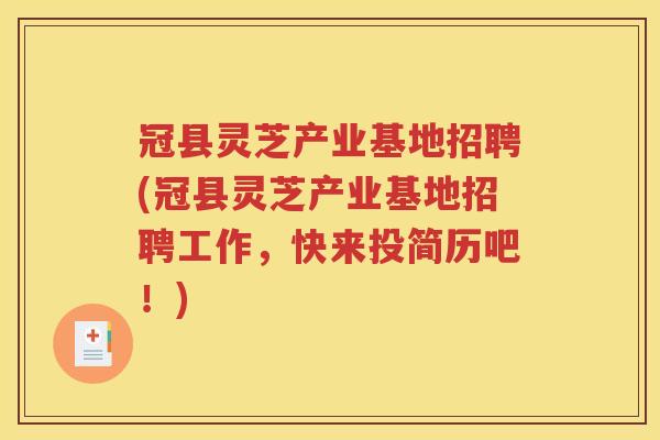 冠县灵芝产业基地招聘(冠县灵芝产业基地招聘工作，快来投简历吧！)