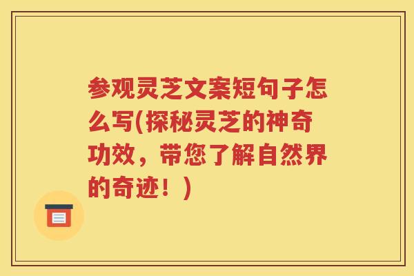 参观灵芝文案短句子怎么写(探秘灵芝的神奇功效，带您了解自然界的奇迹！)