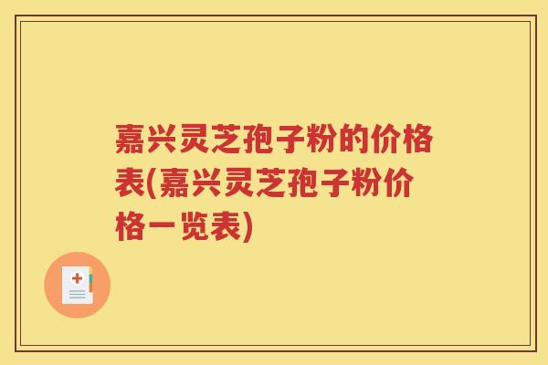 嘉兴灵芝孢子粉的价格表(嘉兴灵芝孢子粉价格一览表)