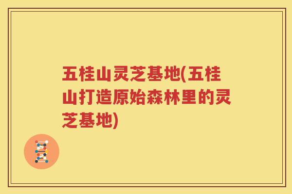 五桂山灵芝基地(五桂山打造原始森林里的灵芝基地)