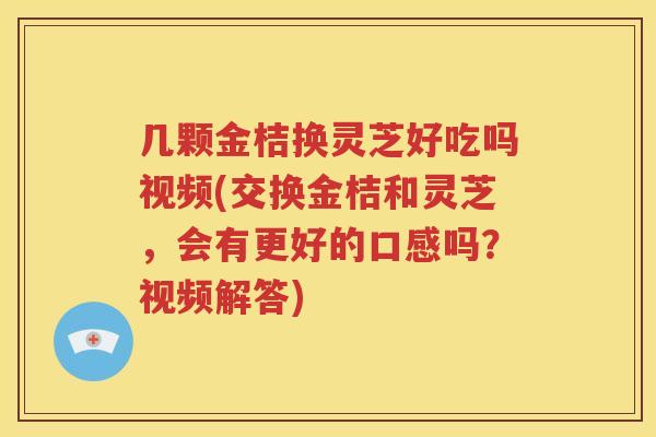 几颗金桔换灵芝好吃吗视频(交换金桔和灵芝，会有更好的口感吗？视频解答)