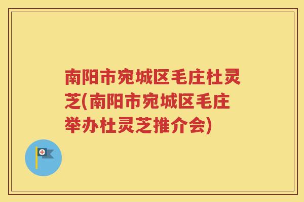 南阳市宛城区毛庄杜灵芝(南阳市宛城区毛庄举办杜灵芝推介会)