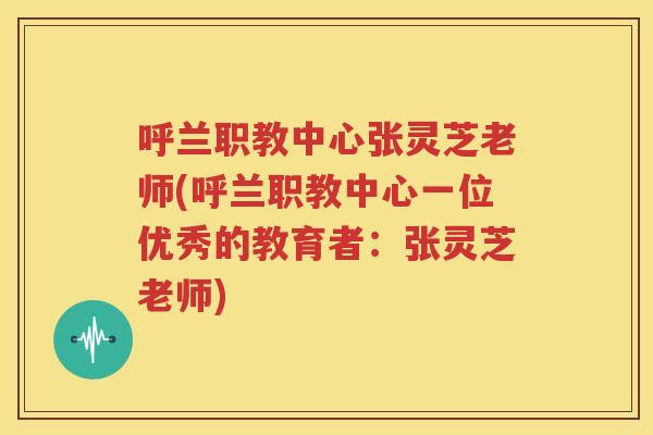 呼兰职教中心张灵芝老师(呼兰职教中心一位优秀的教育者：张灵芝老师)