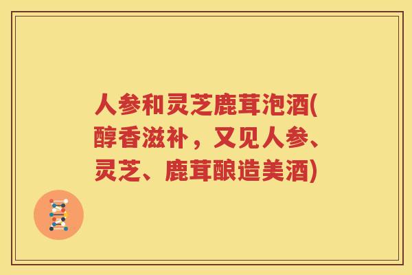 人参和灵芝鹿茸泡酒(醇香滋补，又见人参、灵芝、鹿茸酿造美酒)