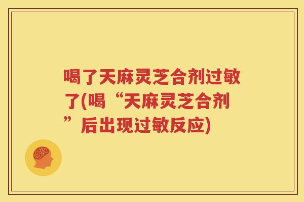 喝了天麻灵芝合剂过敏了(喝“天麻灵芝合剂”后出现过敏反应)